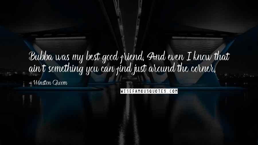 Winston Groom Quotes: Bubba was my best good friend. And even I know that ain't something you can find just around the corner.
