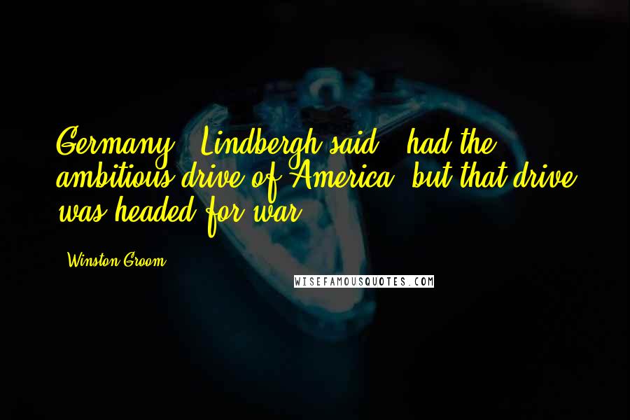 Winston Groom Quotes: Germany," Lindbergh said, "had the ambitious drive of America, but that drive was headed for war.