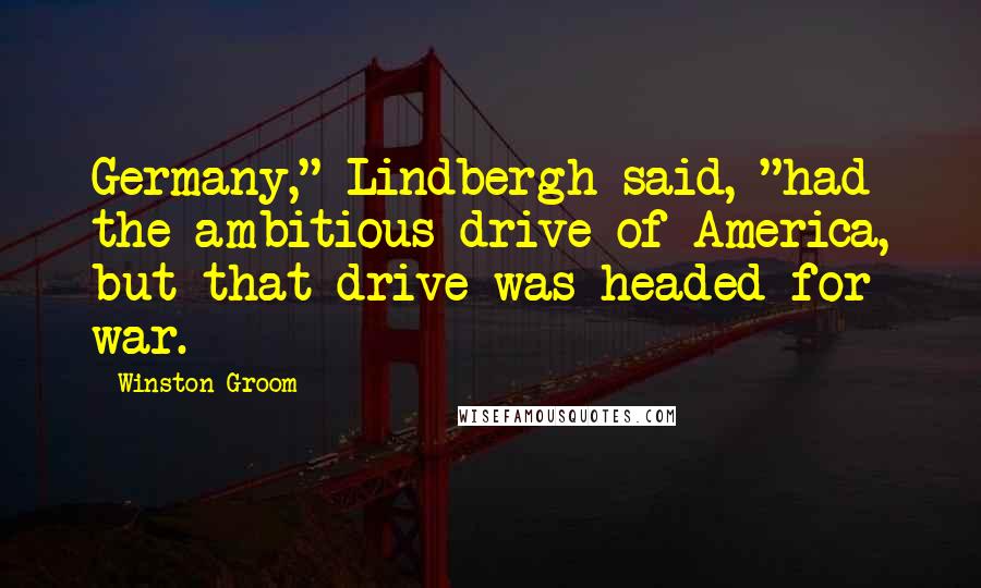 Winston Groom Quotes: Germany," Lindbergh said, "had the ambitious drive of America, but that drive was headed for war.