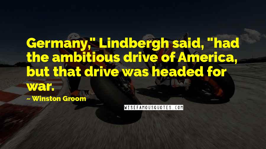 Winston Groom Quotes: Germany," Lindbergh said, "had the ambitious drive of America, but that drive was headed for war.