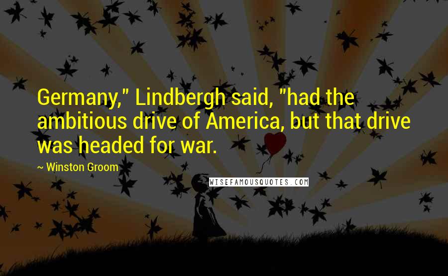 Winston Groom Quotes: Germany," Lindbergh said, "had the ambitious drive of America, but that drive was headed for war.