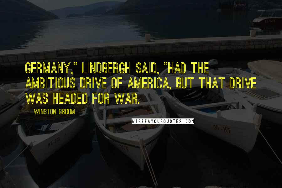 Winston Groom Quotes: Germany," Lindbergh said, "had the ambitious drive of America, but that drive was headed for war.