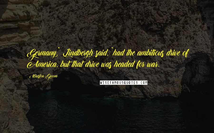 Winston Groom Quotes: Germany," Lindbergh said, "had the ambitious drive of America, but that drive was headed for war.