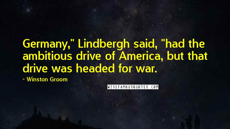 Winston Groom Quotes: Germany," Lindbergh said, "had the ambitious drive of America, but that drive was headed for war.