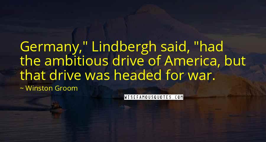 Winston Groom Quotes: Germany," Lindbergh said, "had the ambitious drive of America, but that drive was headed for war.