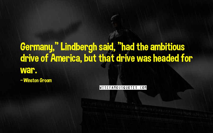 Winston Groom Quotes: Germany," Lindbergh said, "had the ambitious drive of America, but that drive was headed for war.