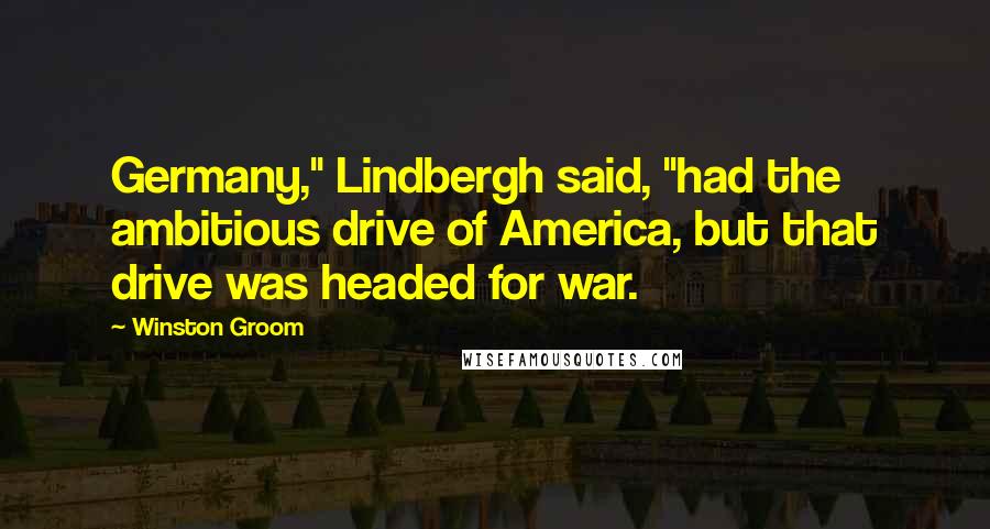 Winston Groom Quotes: Germany," Lindbergh said, "had the ambitious drive of America, but that drive was headed for war.