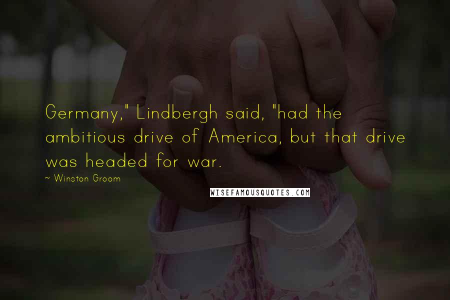 Winston Groom Quotes: Germany," Lindbergh said, "had the ambitious drive of America, but that drive was headed for war.