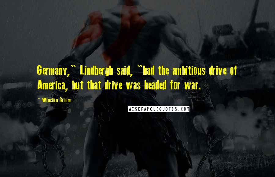 Winston Groom Quotes: Germany," Lindbergh said, "had the ambitious drive of America, but that drive was headed for war.