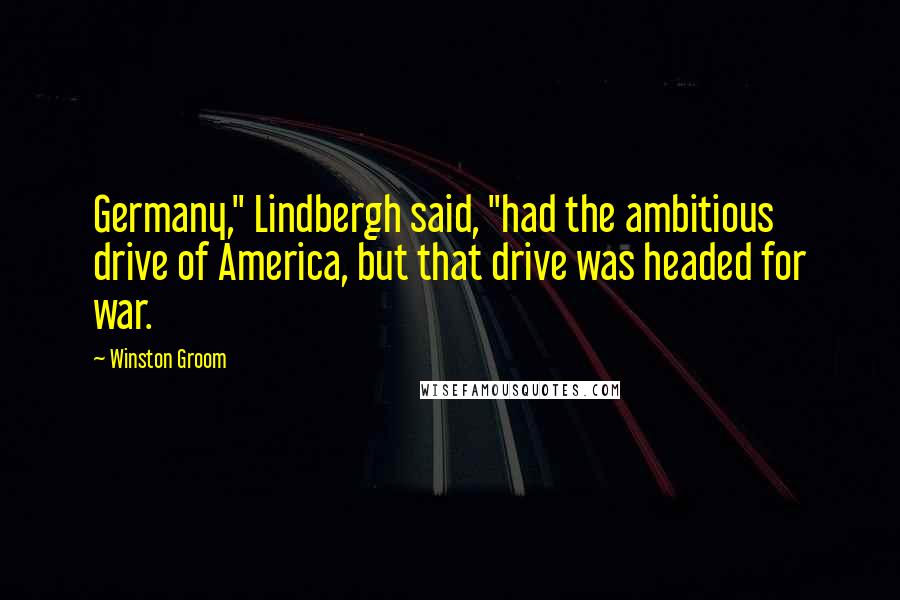 Winston Groom Quotes: Germany," Lindbergh said, "had the ambitious drive of America, but that drive was headed for war.