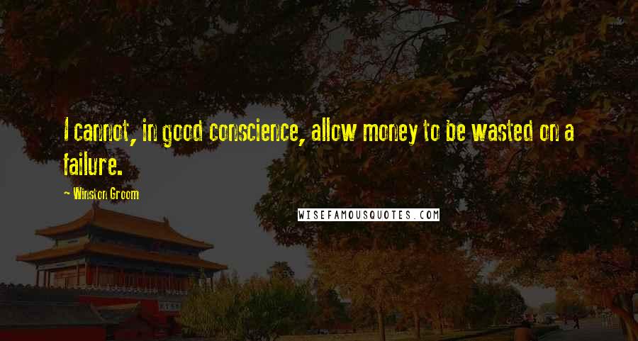 Winston Groom Quotes: I cannot, in good conscience, allow money to be wasted on a failure.