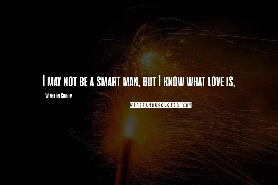 Winston Groom Quotes: I may not be a smart man, but I know what love is.