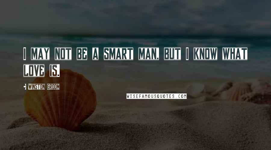 Winston Groom Quotes: I may not be a smart man, but I know what love is.