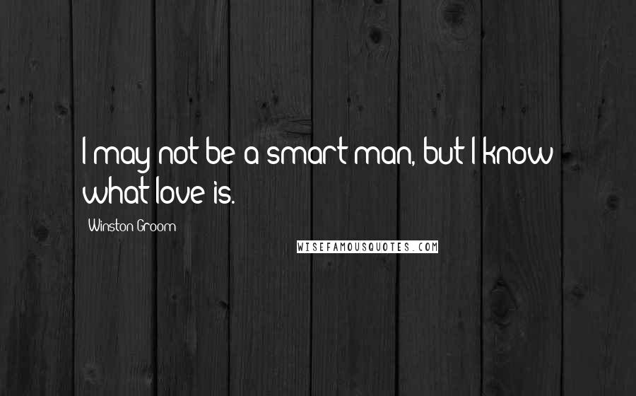 Winston Groom Quotes: I may not be a smart man, but I know what love is.
