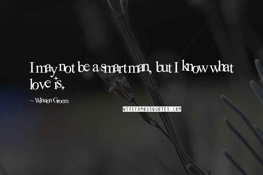Winston Groom Quotes: I may not be a smart man, but I know what love is.