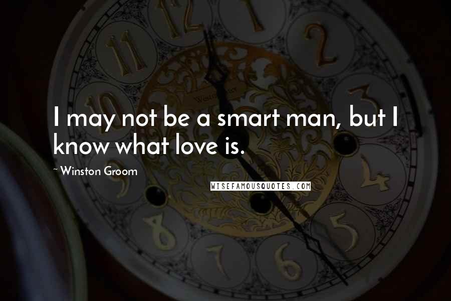 Winston Groom Quotes: I may not be a smart man, but I know what love is.