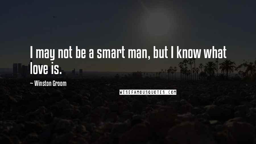 Winston Groom Quotes: I may not be a smart man, but I know what love is.
