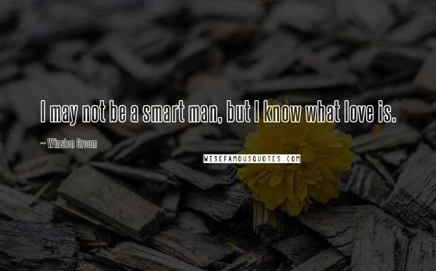 Winston Groom Quotes: I may not be a smart man, but I know what love is.