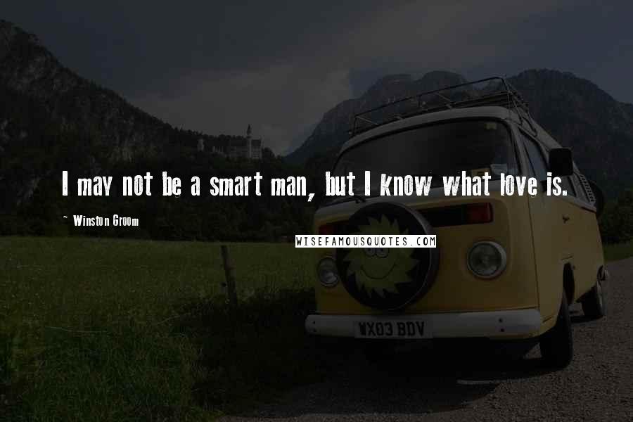 Winston Groom Quotes: I may not be a smart man, but I know what love is.