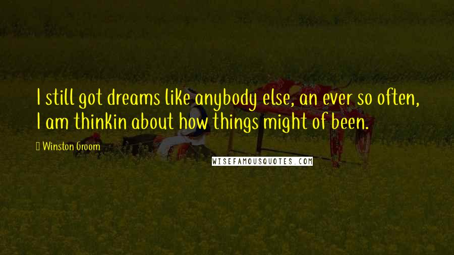 Winston Groom Quotes: I still got dreams like anybody else, an ever so often, I am thinkin about how things might of been.