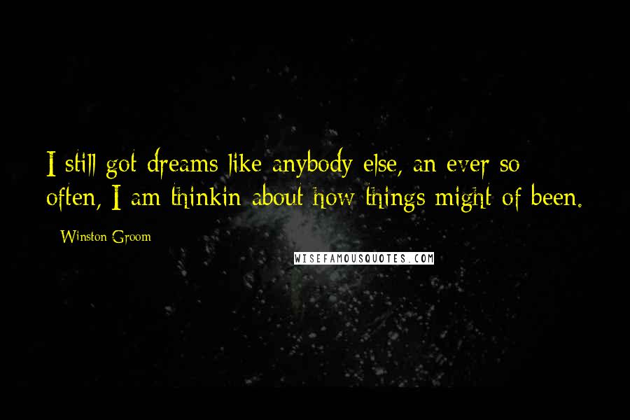 Winston Groom Quotes: I still got dreams like anybody else, an ever so often, I am thinkin about how things might of been.