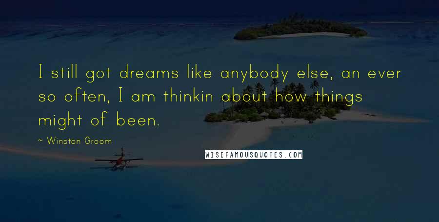 Winston Groom Quotes: I still got dreams like anybody else, an ever so often, I am thinkin about how things might of been.