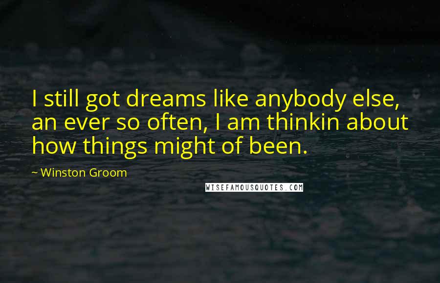 Winston Groom Quotes: I still got dreams like anybody else, an ever so often, I am thinkin about how things might of been.