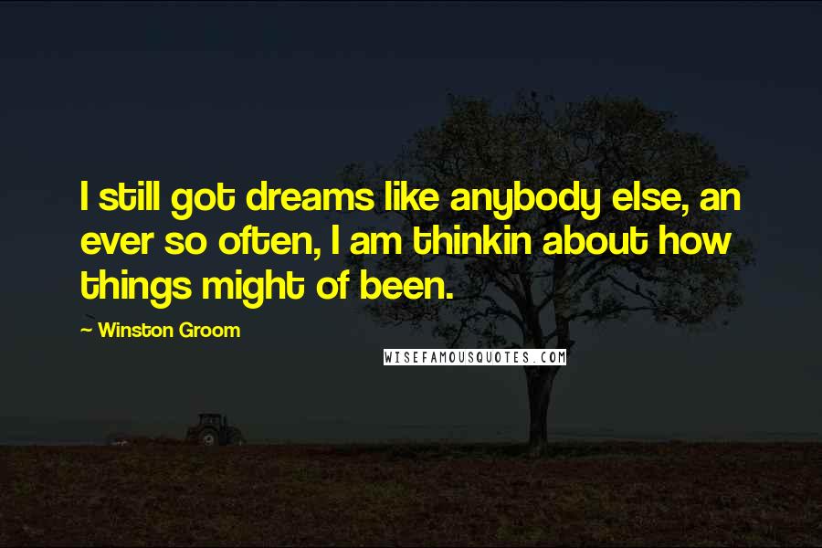 Winston Groom Quotes: I still got dreams like anybody else, an ever so often, I am thinkin about how things might of been.