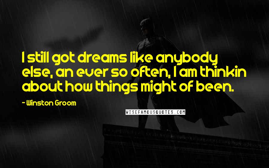 Winston Groom Quotes: I still got dreams like anybody else, an ever so often, I am thinkin about how things might of been.