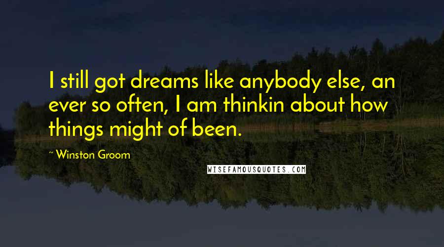 Winston Groom Quotes: I still got dreams like anybody else, an ever so often, I am thinkin about how things might of been.