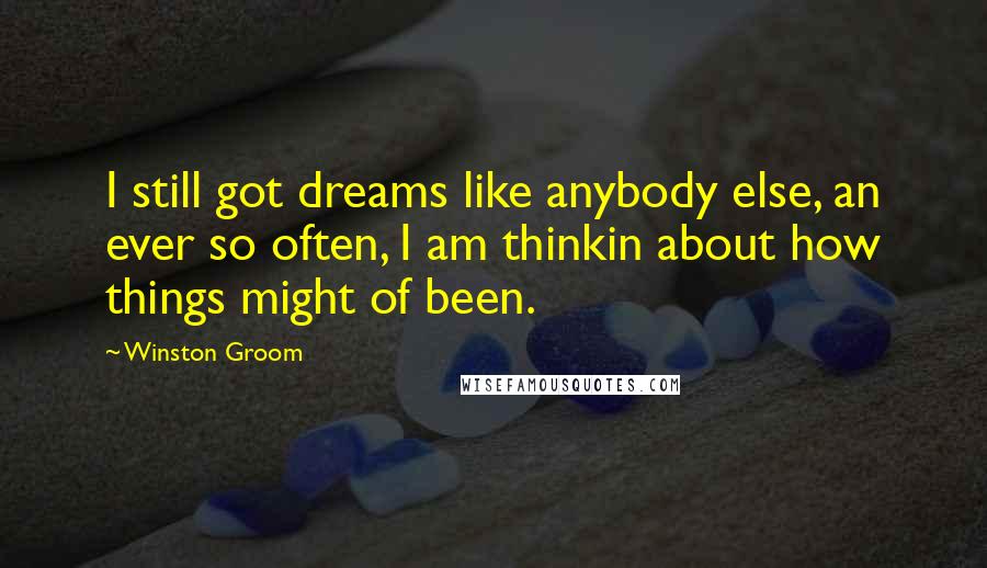 Winston Groom Quotes: I still got dreams like anybody else, an ever so often, I am thinkin about how things might of been.