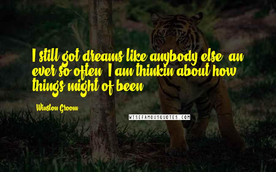 Winston Groom Quotes: I still got dreams like anybody else, an ever so often, I am thinkin about how things might of been.