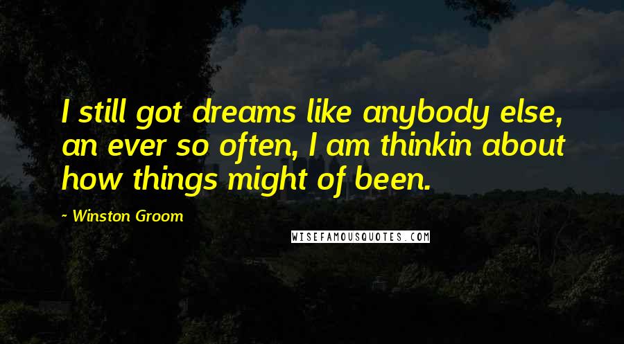 Winston Groom Quotes: I still got dreams like anybody else, an ever so often, I am thinkin about how things might of been.