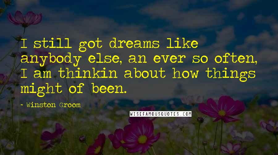 Winston Groom Quotes: I still got dreams like anybody else, an ever so often, I am thinkin about how things might of been.