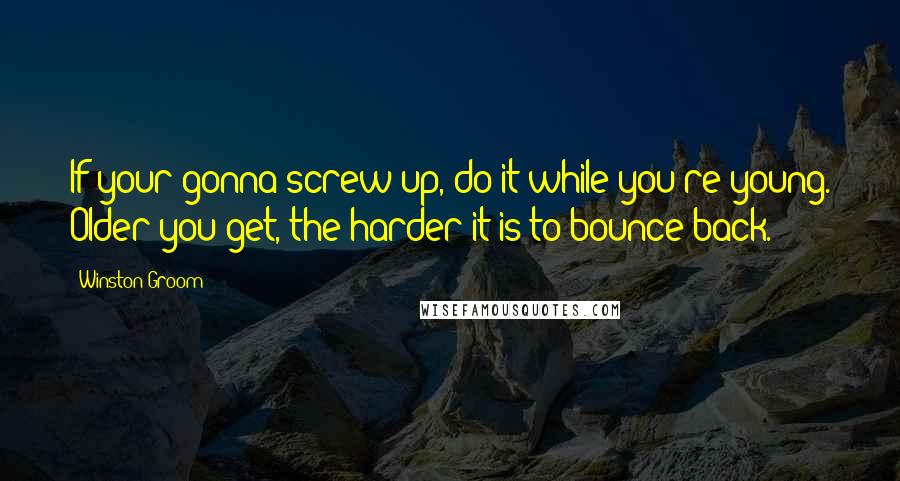 Winston Groom Quotes: If your gonna screw up, do it while you're young. Older you get, the harder it is to bounce back.