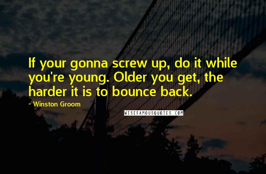 Winston Groom Quotes: If your gonna screw up, do it while you're young. Older you get, the harder it is to bounce back.