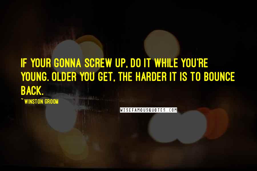 Winston Groom Quotes: If your gonna screw up, do it while you're young. Older you get, the harder it is to bounce back.