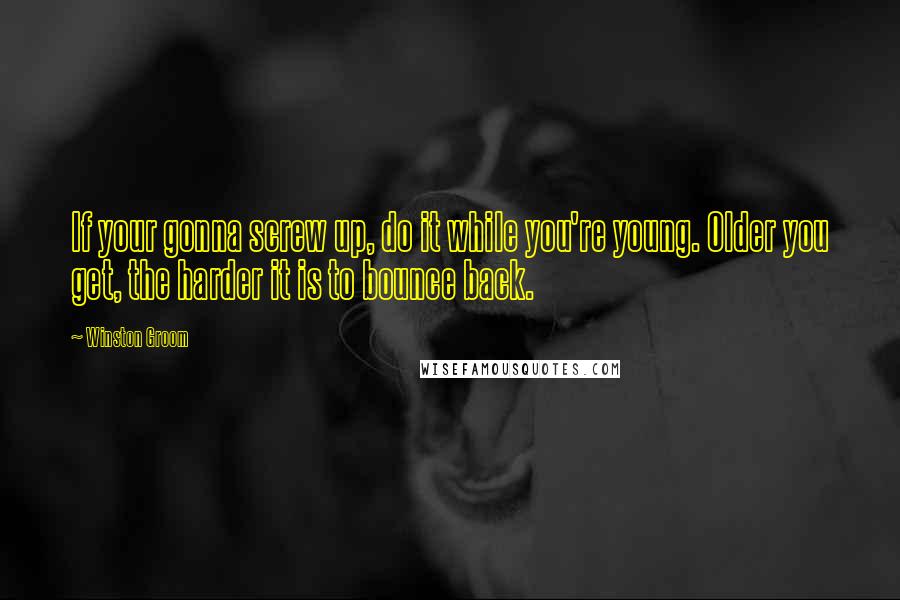 Winston Groom Quotes: If your gonna screw up, do it while you're young. Older you get, the harder it is to bounce back.