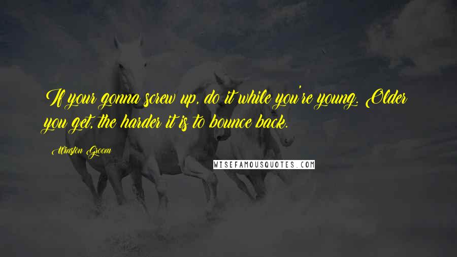 Winston Groom Quotes: If your gonna screw up, do it while you're young. Older you get, the harder it is to bounce back.