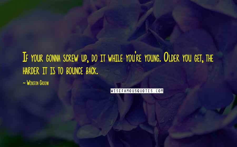 Winston Groom Quotes: If your gonna screw up, do it while you're young. Older you get, the harder it is to bounce back.