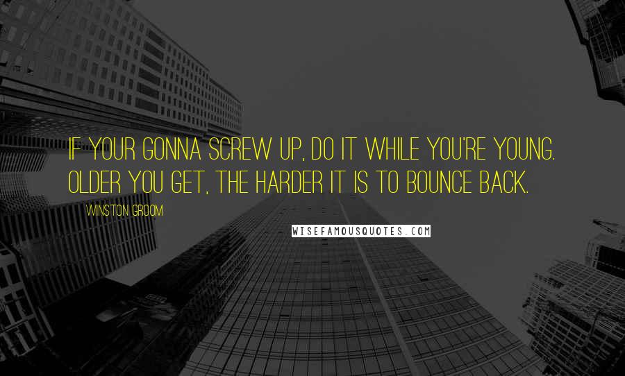 Winston Groom Quotes: If your gonna screw up, do it while you're young. Older you get, the harder it is to bounce back.