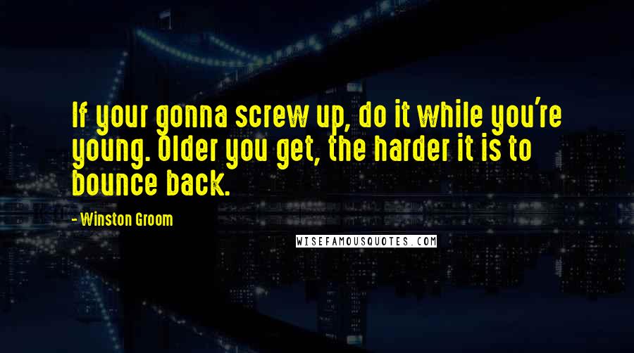 Winston Groom Quotes: If your gonna screw up, do it while you're young. Older you get, the harder it is to bounce back.