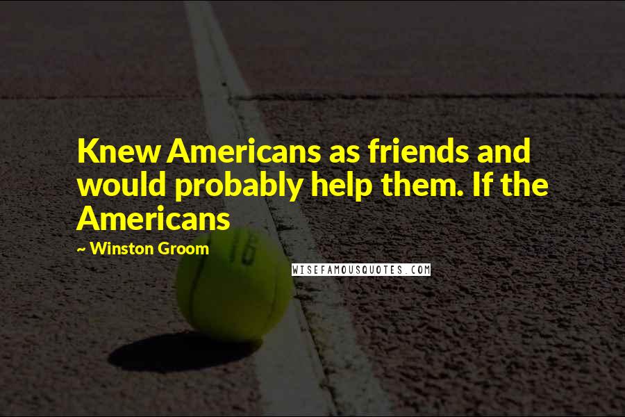 Winston Groom Quotes: Knew Americans as friends and would probably help them. If the Americans