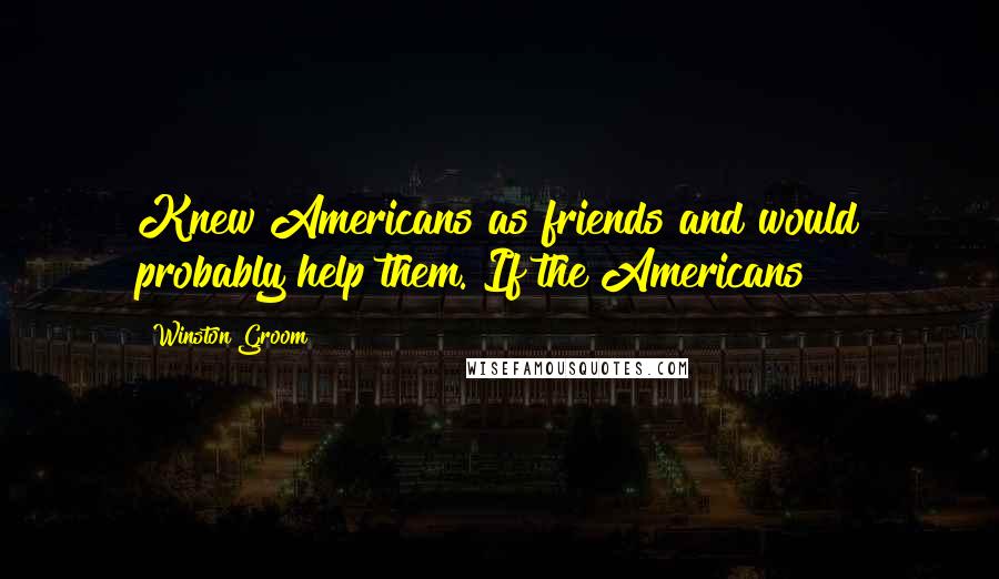 Winston Groom Quotes: Knew Americans as friends and would probably help them. If the Americans