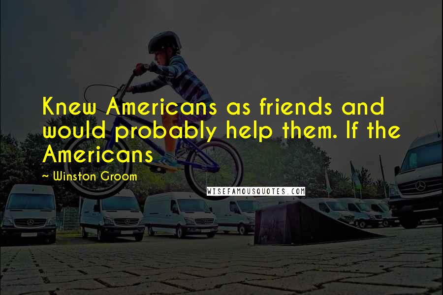 Winston Groom Quotes: Knew Americans as friends and would probably help them. If the Americans