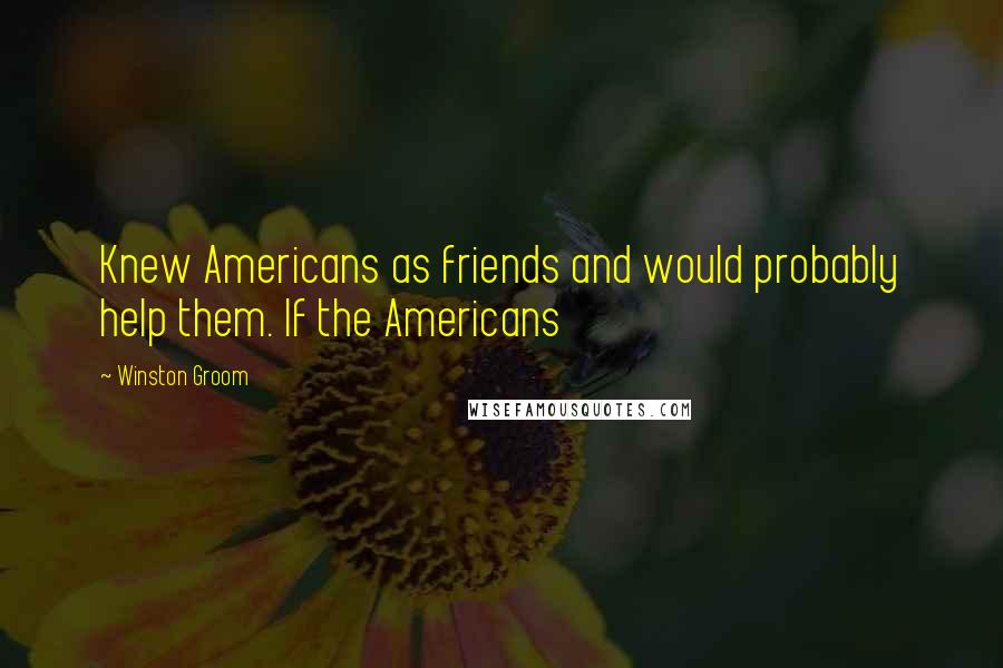 Winston Groom Quotes: Knew Americans as friends and would probably help them. If the Americans