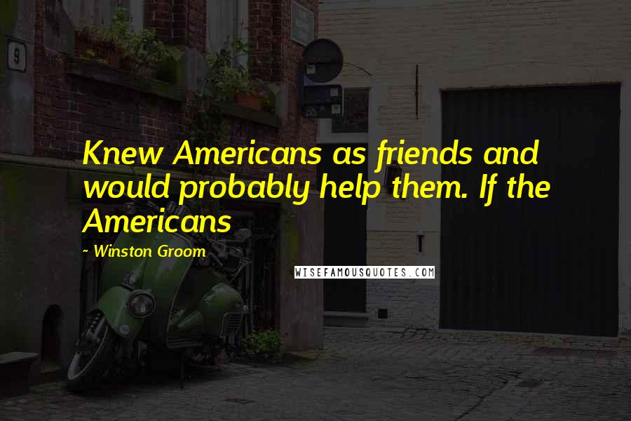 Winston Groom Quotes: Knew Americans as friends and would probably help them. If the Americans