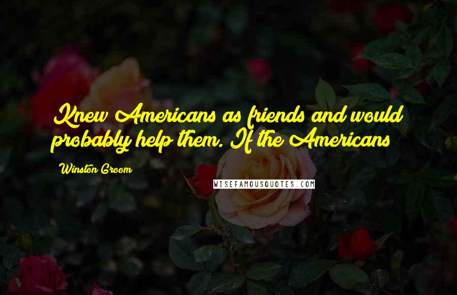 Winston Groom Quotes: Knew Americans as friends and would probably help them. If the Americans