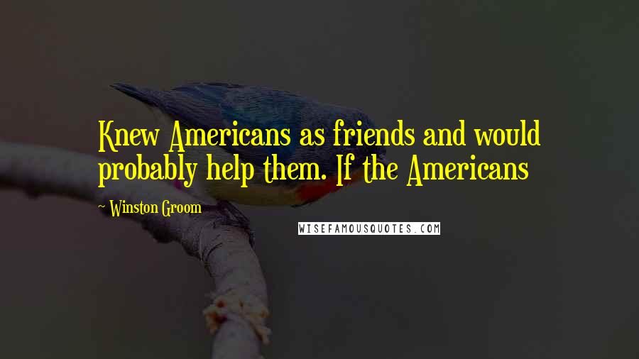 Winston Groom Quotes: Knew Americans as friends and would probably help them. If the Americans