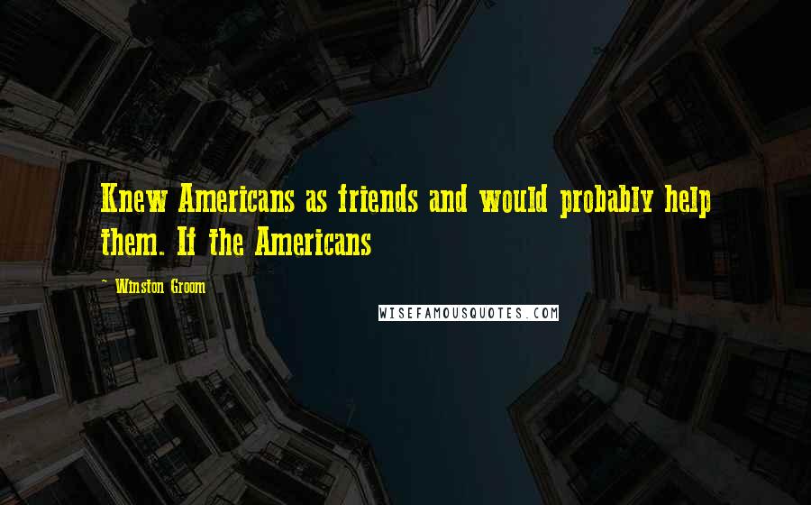 Winston Groom Quotes: Knew Americans as friends and would probably help them. If the Americans